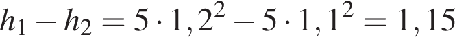 h_1 минус h_2=5 умно­жить на 1,2 в квад­ра­те минус 5 умно­жить на 1,1 в квад­ра­те =1,15