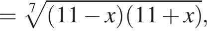 = ко­рень 7 сте­пе­ни из: на­ча­ло ар­гу­мен­та: левая круг­лая скоб­ка 11 минус x пра­вая круг­лая скоб­ка левая круг­лая скоб­ка 11 плюс x пра­вая круг­лая скоб­ка конец ар­гу­мен­та , 