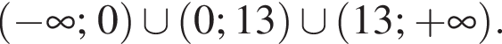 левая круглая скобка минус бесконечность ; 0 правая круглая скобка \cup левая круглая скобка 0; 13 правая круглая скобка \cup левая круглая скобка 13; плюс бесконечность правая круглая скобка .