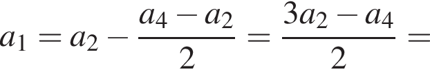 a_1 = a_2 минус дробь: чис­ли­тель: a_4 минус a_2, зна­ме­на­тель: 2 конец дроби = дробь: чис­ли­тель: 3a_2 минус a_4, зна­ме­на­тель: 2 конец дроби = 