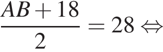  дробь: чис­ли­тель: AB плюс 18, зна­ме­на­тель: 2 конец дроби = 28 рав­но­силь­но 