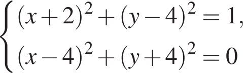  си­сте­ма вы­ра­же­ний левая круг­лая скоб­ка x плюс 2 пра­вая круг­лая скоб­ка в квад­ра­те плюс левая круг­лая скоб­ка y минус 4 пра­вая круг­лая скоб­ка в квад­ра­те =1, левая круг­лая скоб­ка x минус 4 пра­вая круг­лая скоб­ка в квад­ра­те плюс левая круг­лая скоб­ка y плюс 4 пра­вая круг­лая скоб­ка в квад­ра­те =0 конец си­сте­мы . 