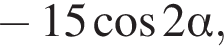  минус 15 ко­си­нус 2 альфа ,