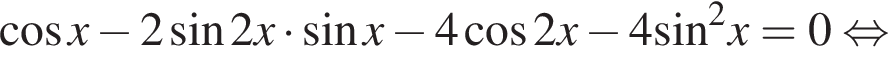  ко­си­нус x минус 2 синус 2x умно­жить на синус x минус 4 ко­си­нус 2x минус 4 синус в квад­ра­те x=0 рав­но­силь­но 