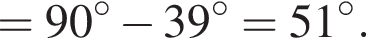 = 90 гра­ду­сов минус 39 гра­ду­сов = 51 гра­ду­сов.