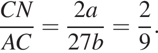  дробь: чис­ли­тель: CN, зна­ме­на­тель: AC конец дроби = дробь: чис­ли­тель: 2a, зна­ме­на­тель: 27b конец дроби = дробь: чис­ли­тель: 2, зна­ме­на­тель: 9 конец дроби . 