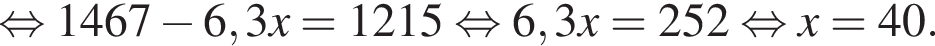  рав­но­силь­но 1467 минус 6,3x=1215 рав­но­силь­но 6,3x=252 рав­но­силь­но x=40.