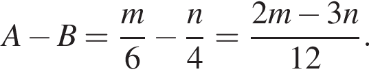 A минус B= дробь: чис­ли­тель: m, зна­ме­на­тель: 6 конец дроби минус дробь: чис­ли­тель: n, зна­ме­на­тель: 4 конец дроби = дробь: чис­ли­тель: 2m минус 3n, зна­ме­на­тель: 12 конец дроби . 