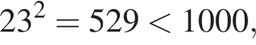23 в квад­ра­те =529 мень­ше 1000,