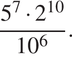 дробь: числитель: 5 в степени 7 умножить на 2 в степени левая круглая скобка 10 правая круглая скобка , знаменатель: 10 в степени 6 конец дроби .