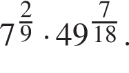 7 в сте­пе­ни левая круг­лая скоб­ка дробь: чис­ли­тель: 2, зна­ме­на­тель: 9 конец дроби пра­вая круг­лая скоб­ка умно­жить на 49 в сте­пе­ни левая круг­лая скоб­ка дробь: чис­ли­тель: 7, зна­ме­на­тель: 18 конец дроби пра­вая круг­лая скоб­ка . 