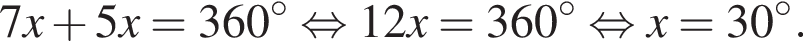  7x плюс 5x = 360 гра­ду­сов рав­но­силь­но 12x = 360 гра­ду­сов рав­но­силь­но x = 30 гра­ду­сов.