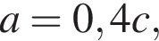 a=0,4c,
