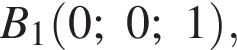 B_1 левая круг­лая скоб­ка 0; 0; 1 пра­вая круг­лая скоб­ка ,