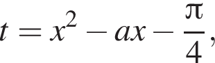 t = x в квад­ра­те минус ax минус дробь: чис­ли­тель: Пи , зна­ме­на­тель: 4 конец дроби ,