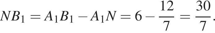 NB_1=A_1B_1 минус A_1N=6 минус дробь: чис­ли­тель: 12, зна­ме­на­тель: 7 конец дроби = дробь: чис­ли­тель: 30, зна­ме­на­тель: 7 конец дроби . 