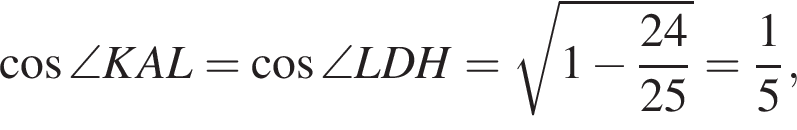 косинус \angle KAL= косинус \angle LDH= корень из: начало аргумента: 1 минус дробь: числитель: 24, знаменатель: 25 конец дроби конец аргумента = дробь: числитель: 1, знаменатель: 5 конец дроби ,