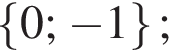  левая фи­гур­ная скоб­ка 0; минус 1 пра­вая фи­гур­ная скоб­ка ; 
