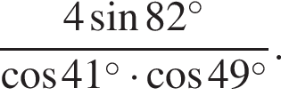 дробь: чис­ли­тель: 4 синус 82 в сте­пе­ни левая круг­лая скоб­ка \circ пра­вая круг­лая скоб­ка , зна­ме­на­тель: ко­си­нус 41 в сте­пе­ни левая круг­лая скоб­ка \circ пра­вая круг­лая скоб­ка умно­жить на ко­си­нус 49 в сте­пе­ни левая круг­лая скоб­ка \circ пра­вая круг­лая скоб­ка конец дроби . 