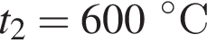 t_2=600 гра­ду­сов С