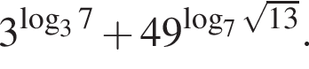 3 в сте­пе­ни левая круг­лая скоб­ка ло­га­рифм по ос­но­ва­нию 3 7 пра­вая круг­лая скоб­ка плюс 49 в сте­пе­ни левая круг­лая скоб­ка ло­га­рифм по ос­но­ва­нию 7 ко­рень из: на­ча­ло ар­гу­мен­та: 13 конец ар­гу­мен­та пра­вая круг­лая скоб­ка .