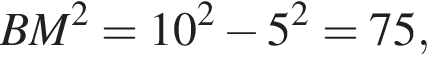 BM в квад­ра­те =10 в квад­ра­те минус 5 в квад­ра­те =75,