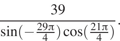  дробь: чис­ли­тель: 39, зна­ме­на­тель: синус левая круг­лая скоб­ка минус дробь: чис­ли­тель: 29 Пи , зна­ме­на­тель: 4 конец дроби пра­вая круг­лая скоб­ка ко­си­нус левая круг­лая скоб­ка дробь: чис­ли­тель: 21 Пи , зна­ме­на­тель: 4 конец дроби пра­вая круг­лая скоб­ка конец дроби . 