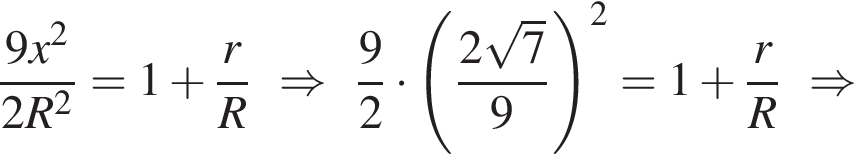  дробь: чис­ли­тель: 9x в квад­ра­те , зна­ме­на­тель: 2R в квад­ра­те конец дроби = 1 плюс дробь: чис­ли­тель: r, зна­ме­на­тель: R конец дроби \Rightarrow дробь: чис­ли­тель: 9, зна­ме­на­тель: 2 конец дроби умно­жить на левая круг­лая скоб­ка дробь: чис­ли­тель: 2 ко­рень из: на­ча­ло ар­гу­мен­та: 7 конец ар­гу­мен­та , зна­ме­на­тель: 9 конец дроби пра­вая круг­лая скоб­ка в квад­ра­те = 1 плюс дробь: чис­ли­тель: r, зна­ме­на­тель: R конец дроби \Rightarrow 