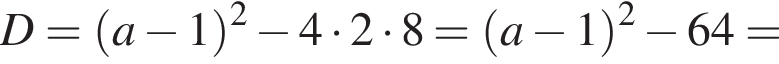 D= левая круг­лая скоб­ка a минус 1 пра­вая круг­лая скоб­ка в квад­ра­те минус 4 умно­жить на 2 умно­жить на 8 = левая круг­лая скоб­ка a минус 1 пра­вая круг­лая скоб­ка в квад­ра­те минус 64=