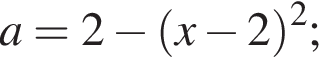 a=2 минус левая круг­лая скоб­ка x минус 2 пра­вая круг­лая скоб­ка в квад­ра­те ;