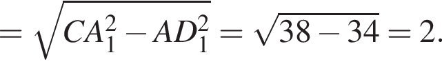 = ко­рень из: на­ча­ло ар­гу­мен­та: CA_1 конец ар­гу­мен­та в квад­ра­те минус AD_1 в квад­ра­те = ко­рень из: на­ча­ло ар­гу­мен­та: 38 минус 34 конец ар­гу­мен­та =2.