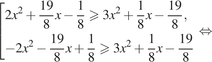  со­во­куп­ность вы­ра­же­ний  новая стро­ка 2x в квад­ра­те плюс дробь: чис­ли­тель: 19, зна­ме­на­тель: 8 конец дроби x минус дробь: чис­ли­тель: 1, зна­ме­на­тель: 8 конец дроби боль­ше или равно 3x в квад­ра­те плюс дробь: чис­ли­тель: 1, зна­ме­на­тель: 8 конец дроби x минус дробь: чис­ли­тель: 19, зна­ме­на­тель: 8 конец дроби , новая стро­ка минус 2x в квад­ра­те минус дробь: чис­ли­тель: 19, зна­ме­на­тель: 8 конец дроби x плюс дробь: чис­ли­тель: 1, зна­ме­на­тель: 8 конец дроби боль­ше или равно 3x в квад­ра­те плюс дробь: чис­ли­тель: 1, зна­ме­на­тель: 8 конец дроби x минус дробь: чис­ли­тель: 19, зна­ме­на­тель: 8 конец дроби конец со­во­куп­но­сти рав­но­силь­но 