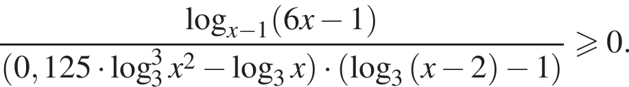 дробь: числитель: логарифм по основанию левая круглая скобка x минус 1 правая круглая скобка левая круглая скобка 6x минус 1 правая круглая скобка , знаменатель: левая круглая скобка 0,125 умножить на логарифм по основанию 3 в кубе x в квадрате минус логарифм по основанию 3 x правая круглая скобка умножить на левая круглая скобка логарифм по основанию 3 левая круглая скобка x минус 2 правая круглая скобка минус 1 правая круглая скобка конец дроби \geqslant0.