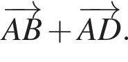 \overrightarrowAB плюс \overrightarrowAD.