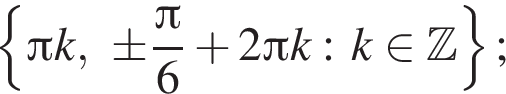  левая фи­гур­ная скоб­ка Пи k, \pm дробь: чис­ли­тель: Пи , зна­ме­на­тель: 6 конец дроби плюс 2 Пи k: k при­над­ле­жит Z пра­вая фи­гур­ная скоб­ка ; 