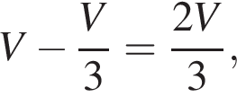 V минус дробь: чис­ли­тель: V, зна­ме­на­тель: 3 конец дроби = дробь: чис­ли­тель: 2V, зна­ме­на­тель: 3 конец дроби , 