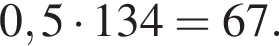 0,5 умно­жить на 134=67.