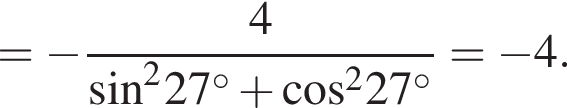 = минус дробь: числитель: 4, знаменатель: синус в квадрате 27 градусов плюс косинус в квадрате 27 градусов конец дроби = минус 4.