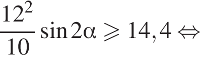  дробь: чис­ли­тель: 12 в квад­ра­те , зна­ме­на­тель: 10 конец дроби синус 2 альфа боль­ше или равно 14,4 рав­но­силь­но 