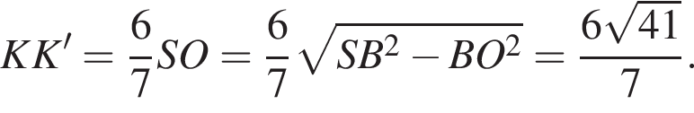 KK'= дробь: чис­ли­тель: 6, зна­ме­на­тель: 7 конец дроби SO= дробь: чис­ли­тель: 6, зна­ме­на­тель: 7 конец дроби ко­рень из: на­ча­ло ар­гу­мен­та: SB в квад­ра­те минус BO в квад­ра­те конец ар­гу­мен­та = дробь: чис­ли­тель: 6 ко­рень из: на­ча­ло ар­гу­мен­та: 41 конец ар­гу­мен­та , зна­ме­на­тель: 7 конец дроби . 