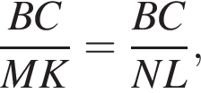  дробь: чис­ли­тель: BC, зна­ме­на­тель: MK конец дроби = дробь: чис­ли­тель: BC, зна­ме­на­тель: NL конец дроби , 