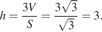 h= дробь: чис­ли­тель: 3V, зна­ме­на­тель: S конец дроби = дробь: чис­ли­тель: 3 ко­рень из 3 , зна­ме­на­тель: ко­рень из: на­ча­ло ар­гу­мен­та: 3 конец ар­гу­мен­та конец дроби =3. 