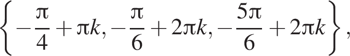  левая фи­гур­ная скоб­ка минус дробь: чис­ли­тель: Пи , зна­ме­на­тель: 4 конец дроби плюс Пи k, минус дробь: чис­ли­тель: Пи , зна­ме­на­тель: 6 конец дроби плюс 2 Пи k, минус дробь: чис­ли­тель: 5 Пи , зна­ме­на­тель: 6 конец дроби плюс 2 Пи k пра­вая фи­гур­ная скоб­ка , 