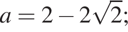 a=2 минус 2 ко­рень из 2 ;