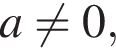 a не равно 0,