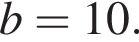 b=10.