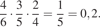  дробь: чис­ли­тель: 4, зна­ме­на­тель: 6 конец дроби умно­жить на дробь: чис­ли­тель: 3, зна­ме­на­тель: 5 конец дроби умно­жить на дробь: чис­ли­тель: 2, зна­ме­на­тель: 4 конец дроби = дробь: чис­ли­тель: 1, зна­ме­на­тель: 5 конец дроби =0,2. 