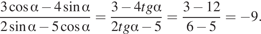  дробь: чис­ли­тель: 3 ко­си­нус альфа минус 4 синус альфа , зна­ме­на­тель: 2 синус альфа минус 5 ко­си­нус альфа конец дроби = дробь: чис­ли­тель: 3 минус 4tg альфа , зна­ме­на­тель: 2tg альфа минус 5 конец дроби = дробь: чис­ли­тель: 3 минус 12, зна­ме­на­тель: 6 минус 5 конец дроби = минус 9. 