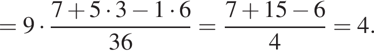 =9 умно­жить на дробь: чис­ли­тель: 7 плюс 5 умно­жить на 3 минус 1 умно­жить на 6, зна­ме­на­тель: 36 конец дроби = дробь: чис­ли­тель: 7 плюс 15 минус 6, зна­ме­на­тель: 4 конец дроби =4. 