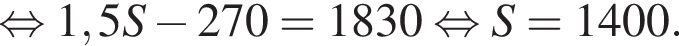  рав­но­силь­но 1,5S минус 270=1830 рав­но­силь­но S=1400.